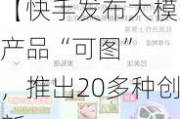 【快手发布大模型产品“可图”  ，推出20多种创新...