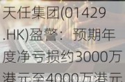 天任集团(01429.HK)盈警：预期年度净亏损约3000万港元至4000万港元