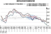 唐山酸粉湿基价格震荡上涨：国产矿市场局部波动