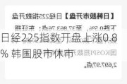 日经225指数开盘上涨0.8% 韩国股市休市