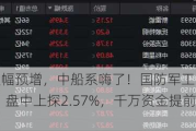 业绩大幅预增，中船系嗨了！国防军工ETF（512810）盘中上探2.57%，千万资金提前埋伏！