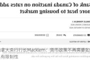 加拿大央行行长Macklem：货币政策不再需要如此具有限制性