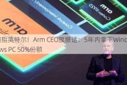 剑指英特尔！Arm CEO放狠话：5年内拿下Windows PC 50%份额