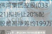 伟鸿集团控股(03321)拟折让20%配股最高净筹约199万港元