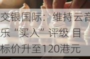 交银国际：维持云音乐“买入”评级 目标价升至120港元