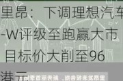 里昂：下调理想汽车-W评级至跑赢大市 目标价大削至96港元