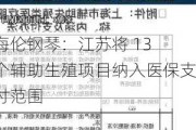 海伦钢琴：江苏将 13 个辅助生殖项目纳入医保支付范围