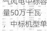 电气风电：电气风电中标容量50万千瓦，中标机型单机容量10MW