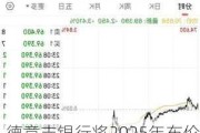 德意志银行将2025年布伦特原油价格预测下调18% 至66美元/桶