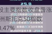 欧股主要指数收盘普涨 欧洲斯托克50指数涨0.47%