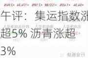 午评：集运指数涨超5% 沥青涨超3%