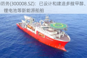 天海防务(300008.SZ)：已设计和建造多艘甲醇、LNG、 锂电池等新能源船舶