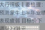 大行评级｜麦格理：预测蒙牛上半年业绩表现疲弱 目标价下调至23港元