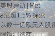 美股异动 | Meta涨超1.5% 探索以数十亿欧元入股雷朋眼镜制造商