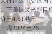 大行评级｜交银国际：下调信义光能目标价至4.51港元 下调2024至26年盈利预测