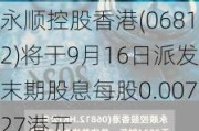 永顺控股香港(06812)将于9月16日派发末期股息每股0.00727港元