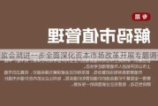 证监会就进一步全面深化资本市场改革开展专题调研