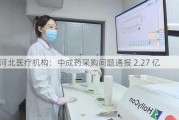 河北医疗机构：中成药采购问题通报 2.27 亿