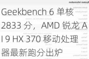 Geekbench 6 单核 2833 分，AMD 锐龙 AI 9 HX 370 移动处理器最新跑分出炉