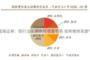 国海证券：铝行业长期供给增量有限 或将维持高景气