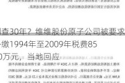 倒查30年？维维股份原子公司被要求补缴1994年至2009年税费8500万元，当地回应