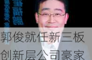 郭俊就任新三板创新层公司豪家股份监事