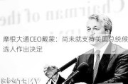 摩根大通CEO戴蒙：尚未就支持美国总统候选人作出决定