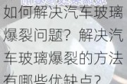 如何解决汽车玻璃爆裂问题？解决汽车玻璃爆裂的方法有哪些优缺点？