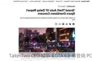 Take-Two CEO 暗示《GTA 6》将登陆 PC，并谈及遥远的《GTA 7》