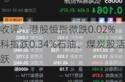 收评：港股恒指微跌0.02% 科指跌0.34%石油、煤炭股活跃