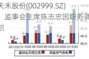 天禾股份(002999.SZ)：监事会主席陈志忠因职务调整辞职