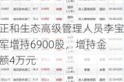 正和生态高级管理人员李宝军增持6900股，增持金额4万元