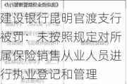 建设银行昆明官渡支行被罚：未按照规定对所属保险销售从业人员进行执业登记和管理