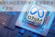 Meta将收到134亿美元罚单？欧盟据称未来两三个月或会发布决定