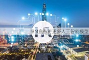 IBM宣布将更多人工智能模型开源