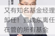 又有知名基金经理卸任！贾成东离任在管的所有基金