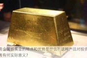 贵金属纸黄金的特点和优势是什么？这种产品对投资者有何实际意义？