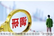 聚焦科技 布局消费 基金经理调研“攻守兼备”