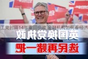 英国工党时隔14年重回执政 金融机构如何看经济前景？