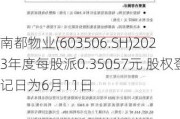 南都物业(603506.SH)2023年度每股派0.35057元 股权登记日为6月11日