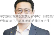 平安集团首席投资执行官邓斌：旧的生产经济动能正在筑底 新的动能正在产生