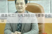 德美化工：6月28日召开董事会会议