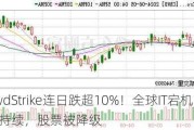 CrowdStrike连日跌超10%！全球IT宕机余震持续，股票被降级