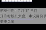 诺泰生物：7 月 12 日召开临时股东大会，审议募投项目变更议案