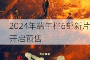 2024年端午档6部新片开启预售