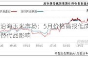 东南沿海玉米市场：5月价格高报低成交 6月关注替代品影响