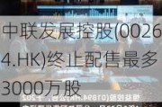 中联发展控股(00264.HK)终止配售最多3000万股