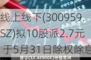 线上线下(300959.SZ)拟10股派2.7元 于5月31日除权除息