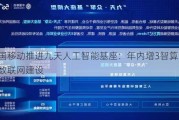 中国移动推进九天人工智能基座：年内增3智算中心及数联网建设