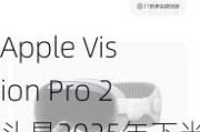 Apple Vision Pro 2头显2025年下半年量产：搭载M5芯片，售价或维持3500美元